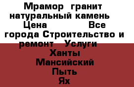 Мрамор, гранит, натуральный камень! › Цена ­ 10 000 - Все города Строительство и ремонт » Услуги   . Ханты-Мансийский,Пыть-Ях г.